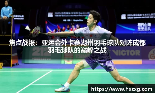 焦点战报：亚运会外卡赛湖州羽毛球队对阵成都羽毛球队的巅峰之战